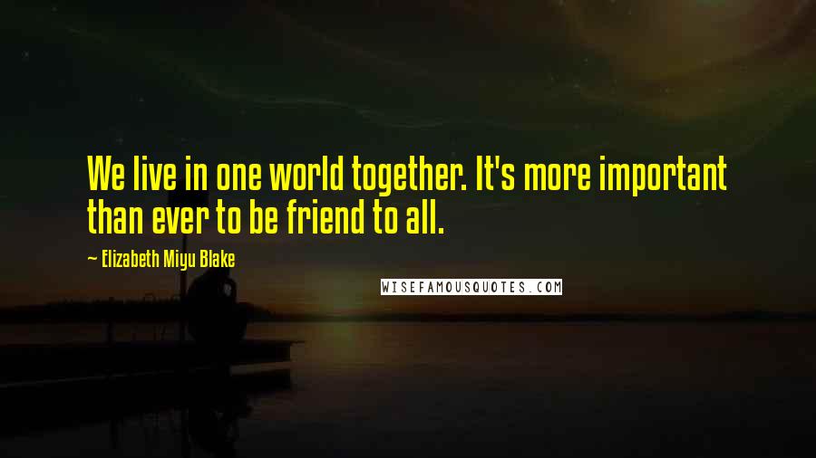 Elizabeth Miyu Blake Quotes: We live in one world together. It's more important than ever to be friend to all.