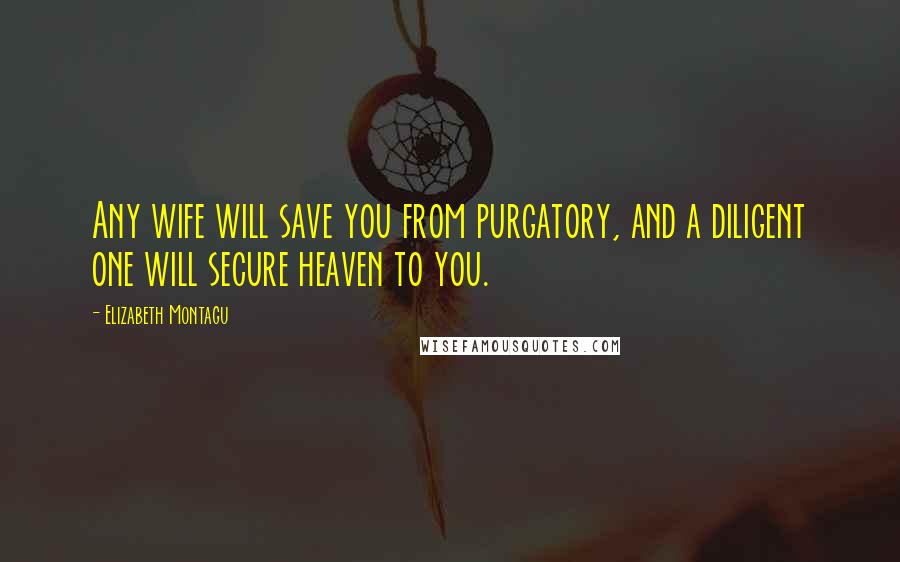 Elizabeth Montagu Quotes: Any wife will save you from purgatory, and a diligent one will secure heaven to you.