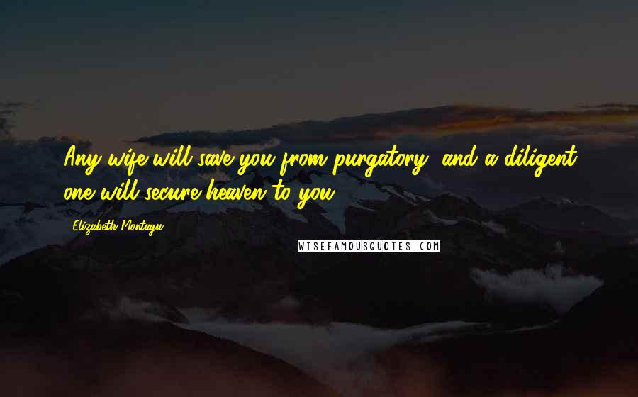 Elizabeth Montagu Quotes: Any wife will save you from purgatory, and a diligent one will secure heaven to you.