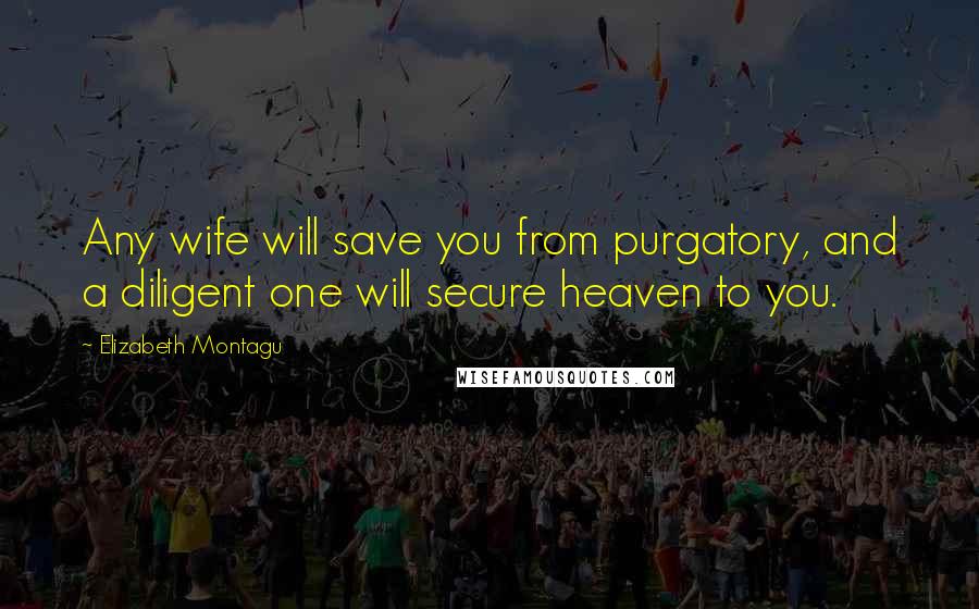 Elizabeth Montagu Quotes: Any wife will save you from purgatory, and a diligent one will secure heaven to you.