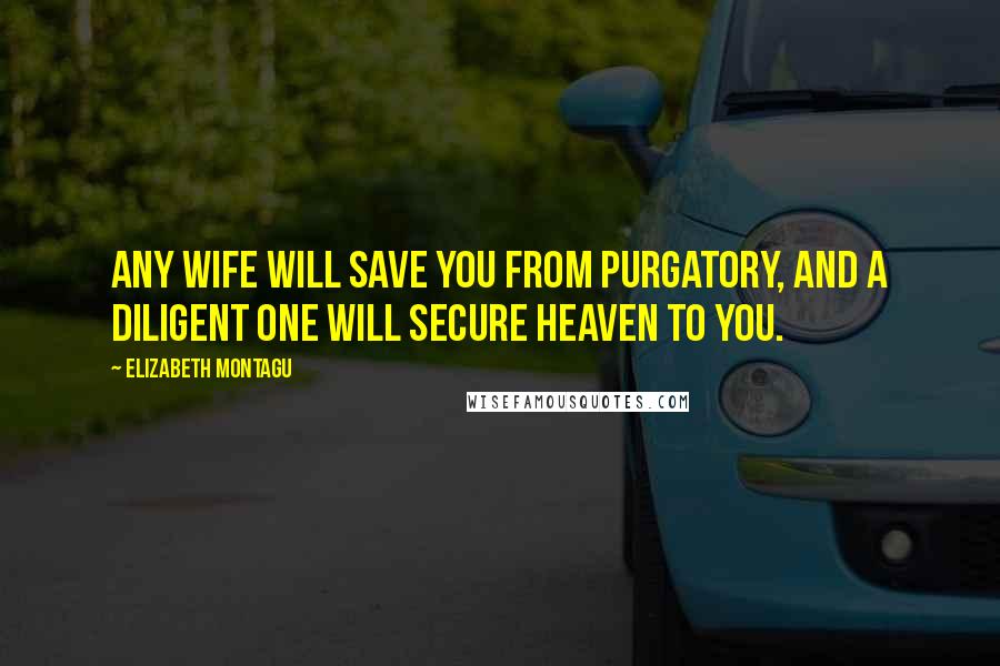 Elizabeth Montagu Quotes: Any wife will save you from purgatory, and a diligent one will secure heaven to you.