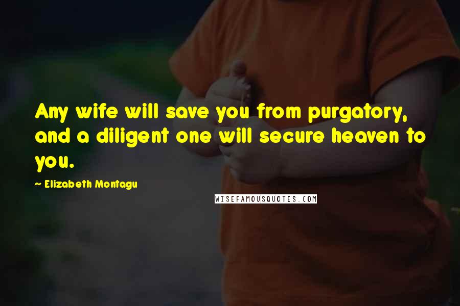 Elizabeth Montagu Quotes: Any wife will save you from purgatory, and a diligent one will secure heaven to you.