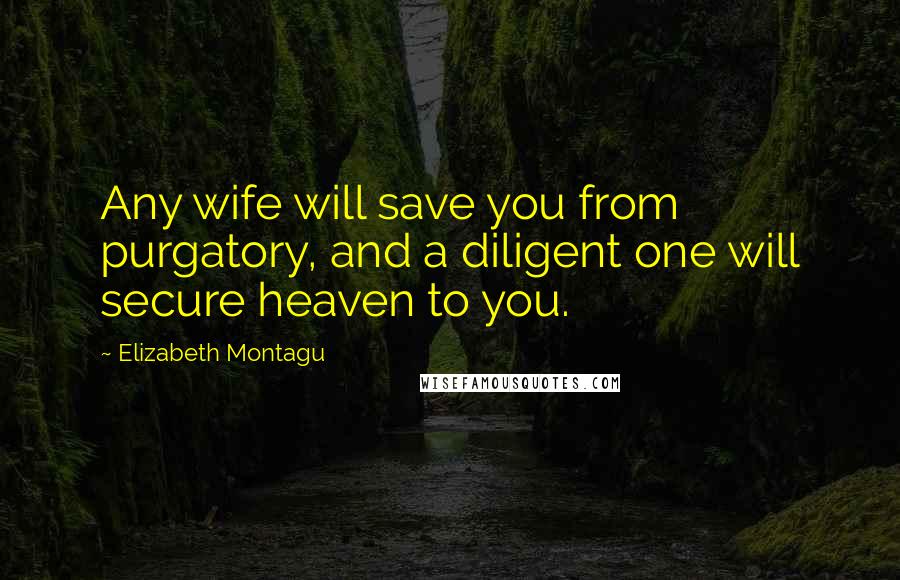 Elizabeth Montagu Quotes: Any wife will save you from purgatory, and a diligent one will secure heaven to you.