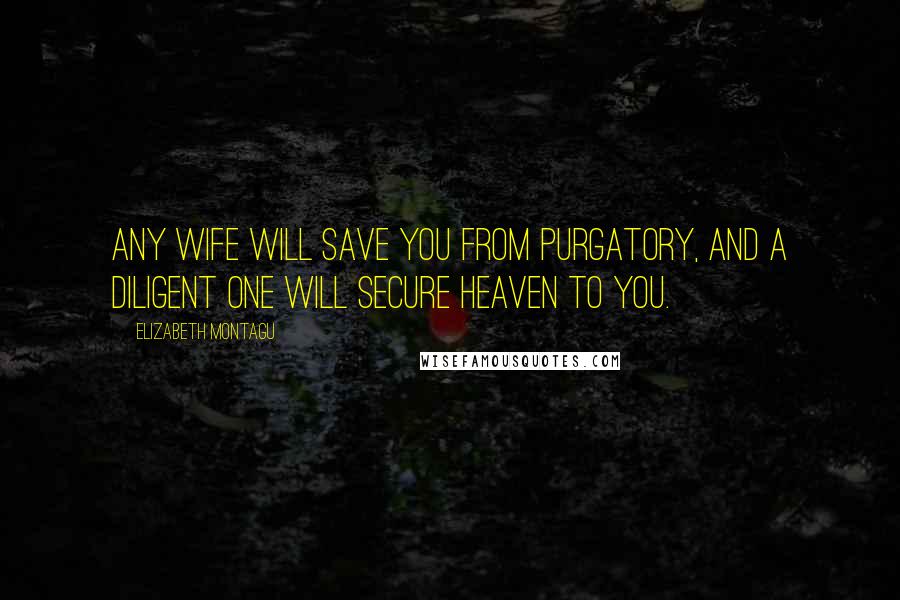 Elizabeth Montagu Quotes: Any wife will save you from purgatory, and a diligent one will secure heaven to you.