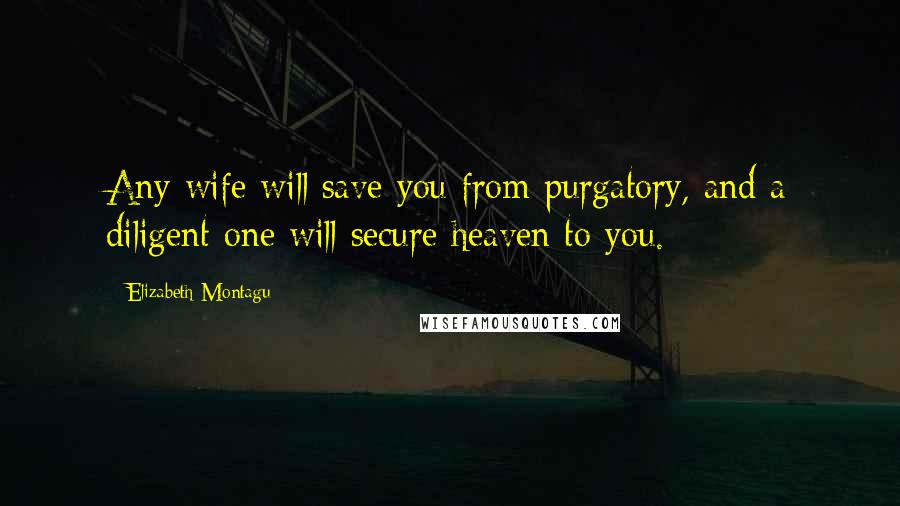 Elizabeth Montagu Quotes: Any wife will save you from purgatory, and a diligent one will secure heaven to you.