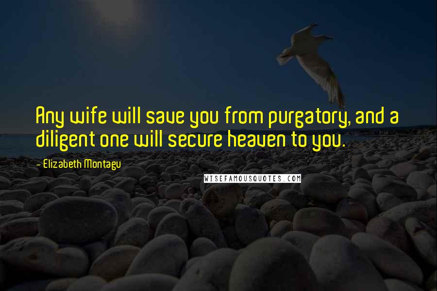 Elizabeth Montagu Quotes: Any wife will save you from purgatory, and a diligent one will secure heaven to you.