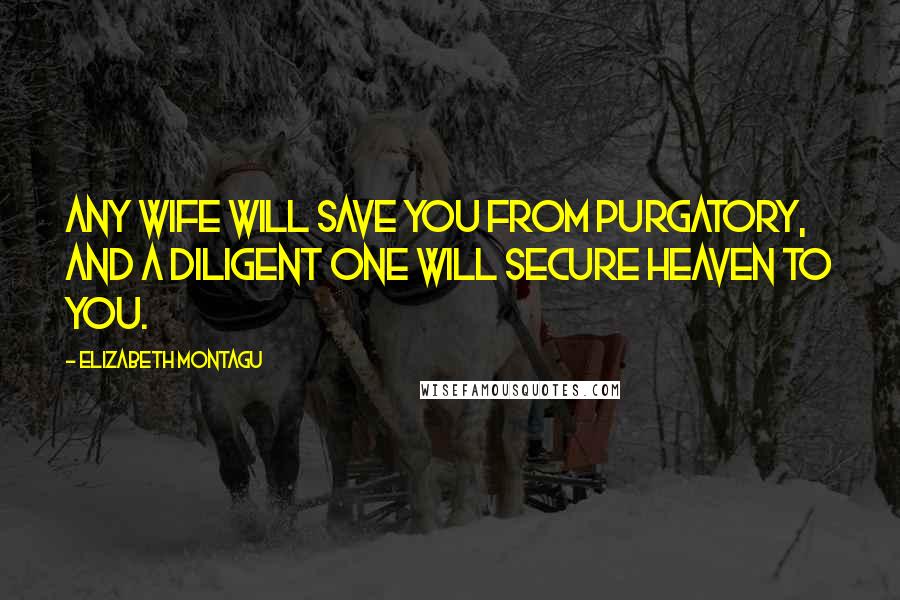 Elizabeth Montagu Quotes: Any wife will save you from purgatory, and a diligent one will secure heaven to you.