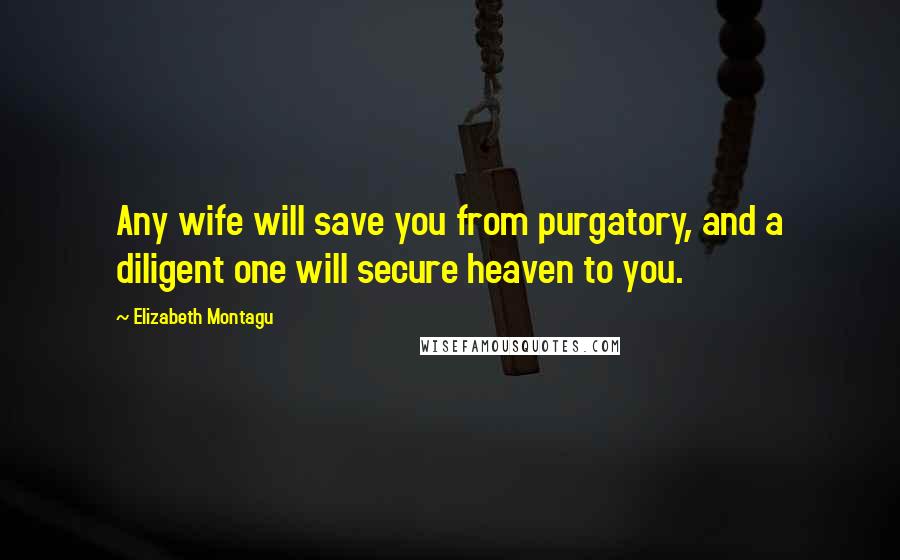 Elizabeth Montagu Quotes: Any wife will save you from purgatory, and a diligent one will secure heaven to you.