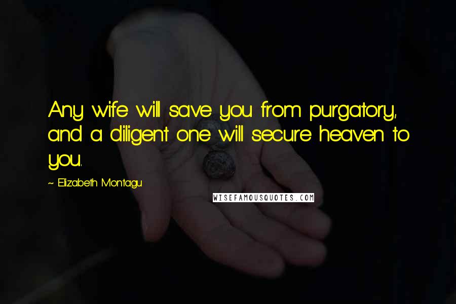 Elizabeth Montagu Quotes: Any wife will save you from purgatory, and a diligent one will secure heaven to you.