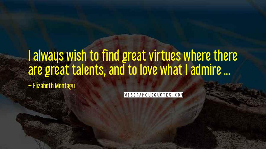 Elizabeth Montagu Quotes: I always wish to find great virtues where there are great talents, and to love what I admire ...