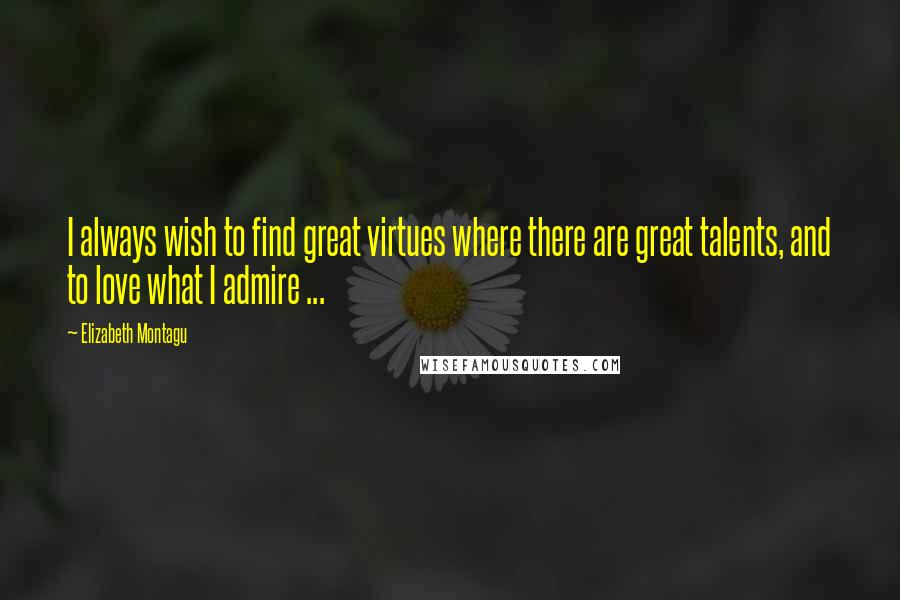Elizabeth Montagu Quotes: I always wish to find great virtues where there are great talents, and to love what I admire ...