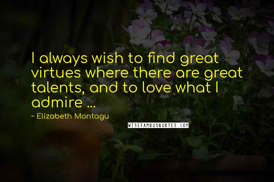 Elizabeth Montagu Quotes: I always wish to find great virtues where there are great talents, and to love what I admire ...