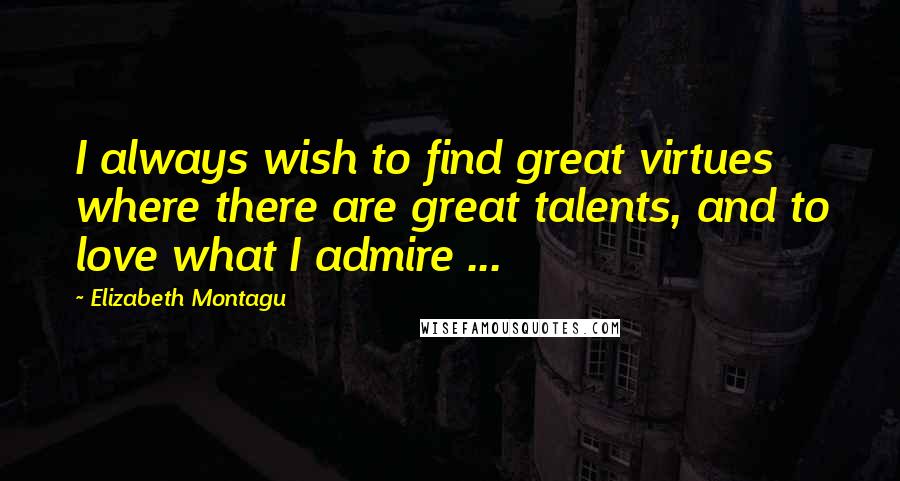 Elizabeth Montagu Quotes: I always wish to find great virtues where there are great talents, and to love what I admire ...