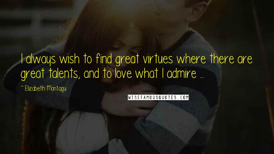 Elizabeth Montagu Quotes: I always wish to find great virtues where there are great talents, and to love what I admire ...