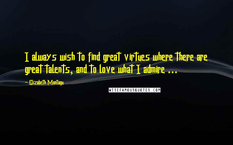 Elizabeth Montagu Quotes: I always wish to find great virtues where there are great talents, and to love what I admire ...