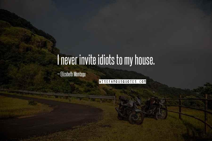 Elizabeth Montagu Quotes: I never invite idiots to my house.