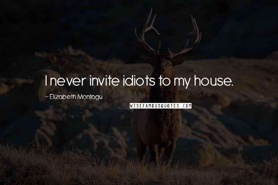 Elizabeth Montagu Quotes: I never invite idiots to my house.