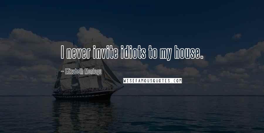 Elizabeth Montagu Quotes: I never invite idiots to my house.