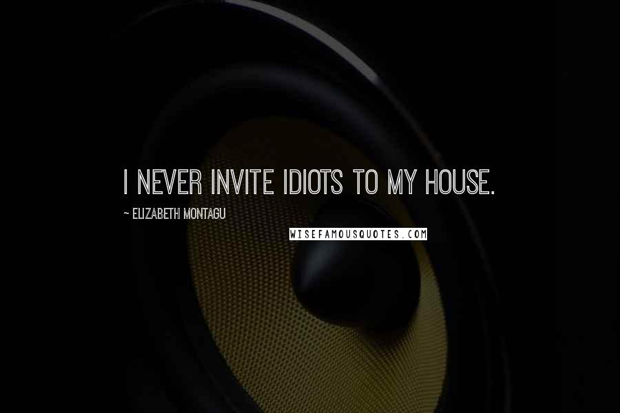 Elizabeth Montagu Quotes: I never invite idiots to my house.