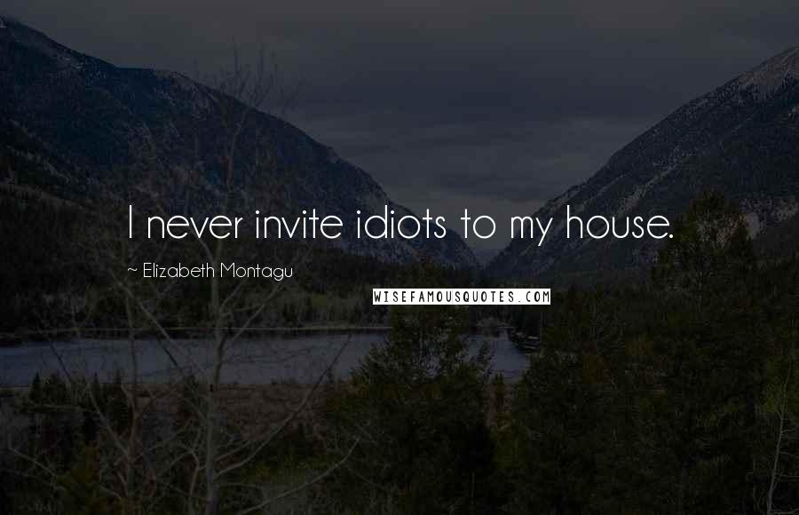 Elizabeth Montagu Quotes: I never invite idiots to my house.