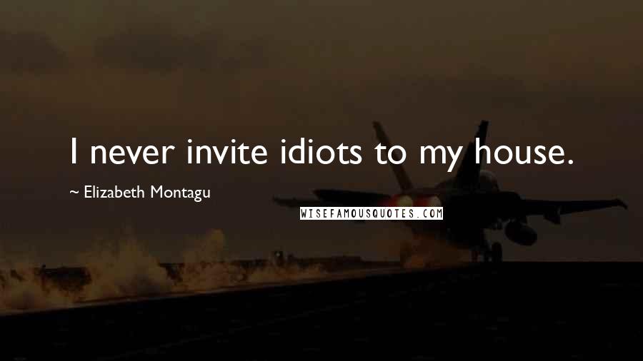 Elizabeth Montagu Quotes: I never invite idiots to my house.