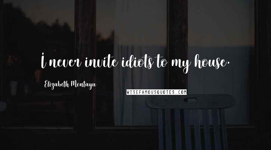 Elizabeth Montagu Quotes: I never invite idiots to my house.