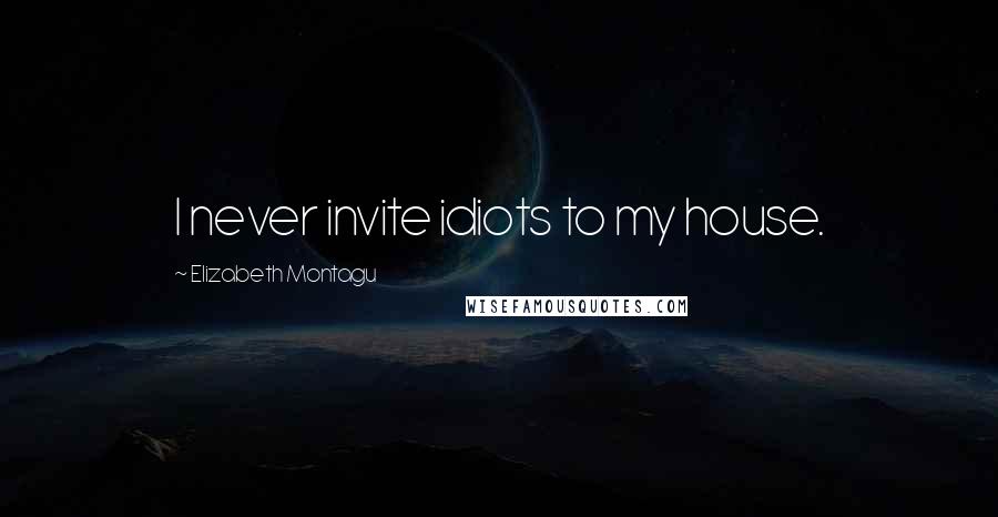Elizabeth Montagu Quotes: I never invite idiots to my house.