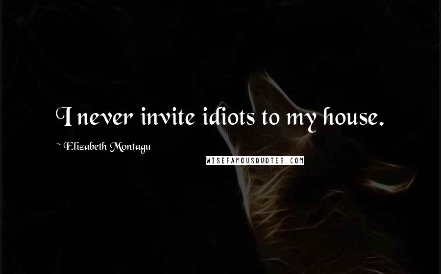 Elizabeth Montagu Quotes: I never invite idiots to my house.
