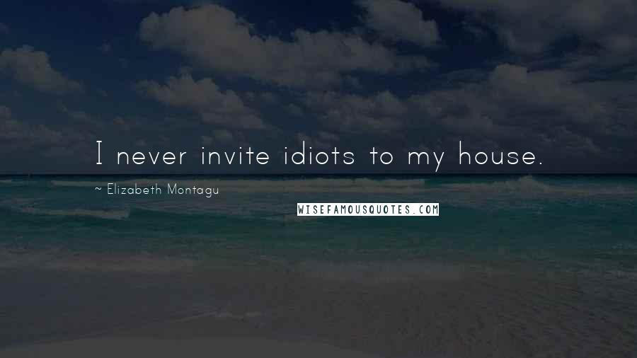 Elizabeth Montagu Quotes: I never invite idiots to my house.