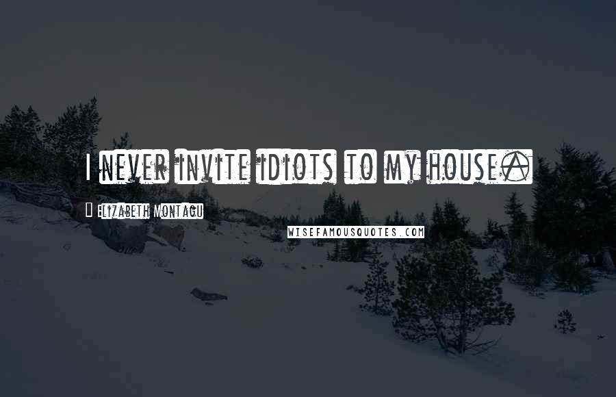 Elizabeth Montagu Quotes: I never invite idiots to my house.