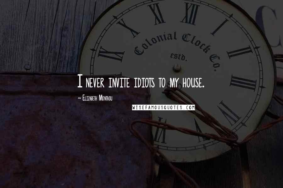 Elizabeth Montagu Quotes: I never invite idiots to my house.