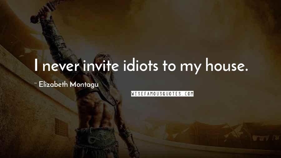 Elizabeth Montagu Quotes: I never invite idiots to my house.