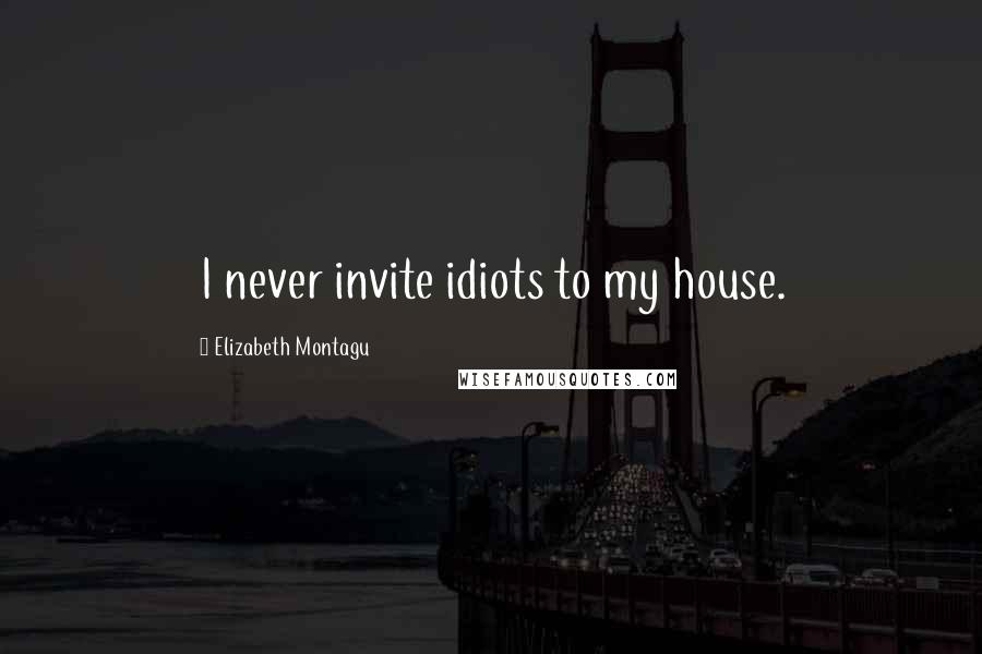 Elizabeth Montagu Quotes: I never invite idiots to my house.