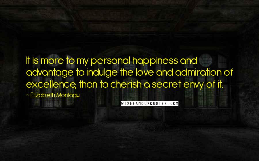 Elizabeth Montagu Quotes: It is more to my personal happiness and advantage to indulge the love and admiration of excellence, than to cherish a secret envy of it.