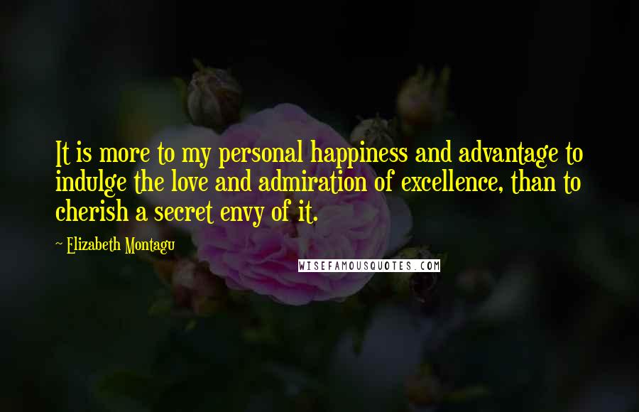Elizabeth Montagu Quotes: It is more to my personal happiness and advantage to indulge the love and admiration of excellence, than to cherish a secret envy of it.