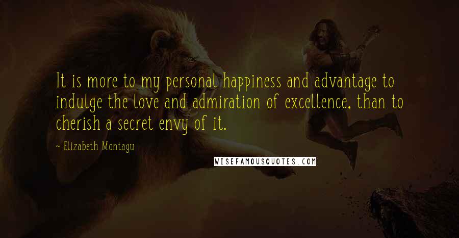 Elizabeth Montagu Quotes: It is more to my personal happiness and advantage to indulge the love and admiration of excellence, than to cherish a secret envy of it.