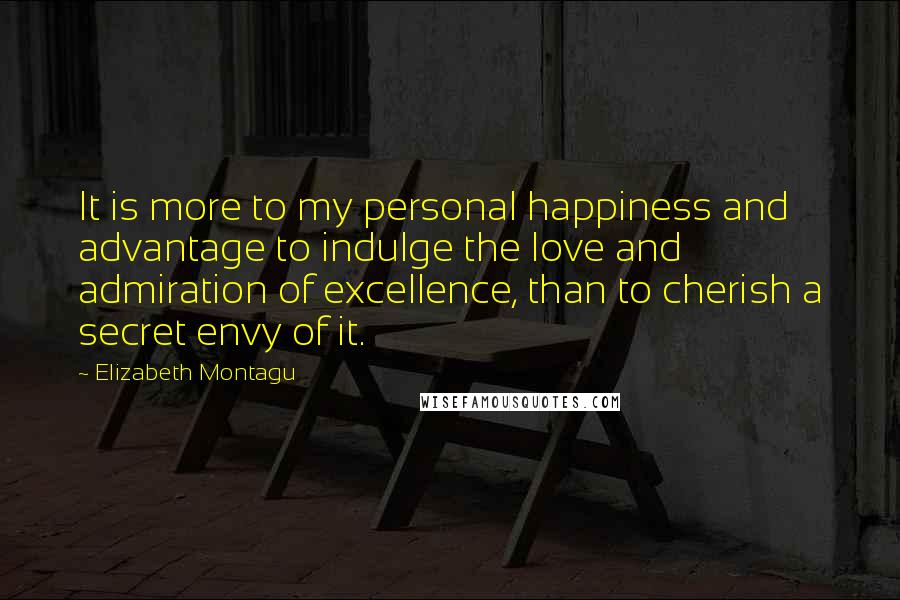 Elizabeth Montagu Quotes: It is more to my personal happiness and advantage to indulge the love and admiration of excellence, than to cherish a secret envy of it.