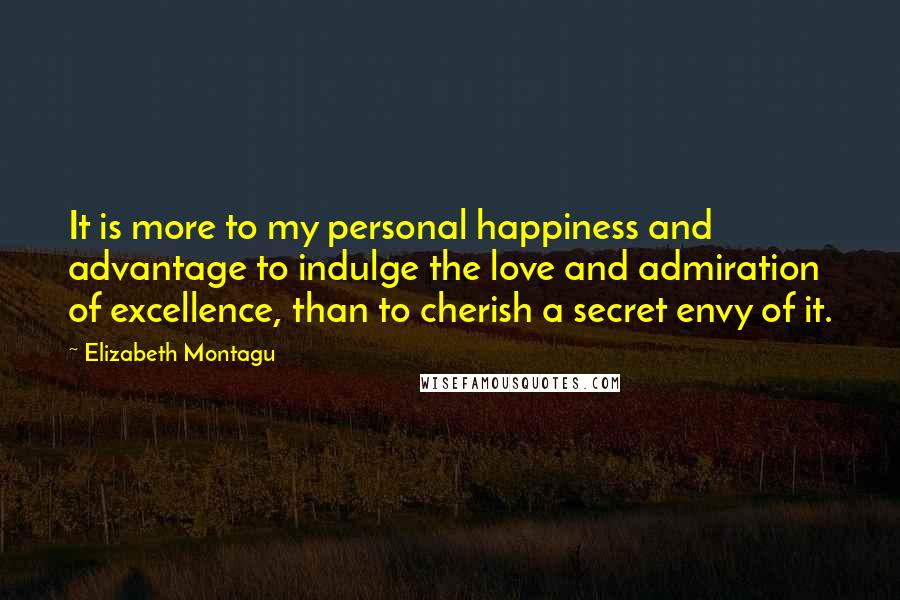 Elizabeth Montagu Quotes: It is more to my personal happiness and advantage to indulge the love and admiration of excellence, than to cherish a secret envy of it.
