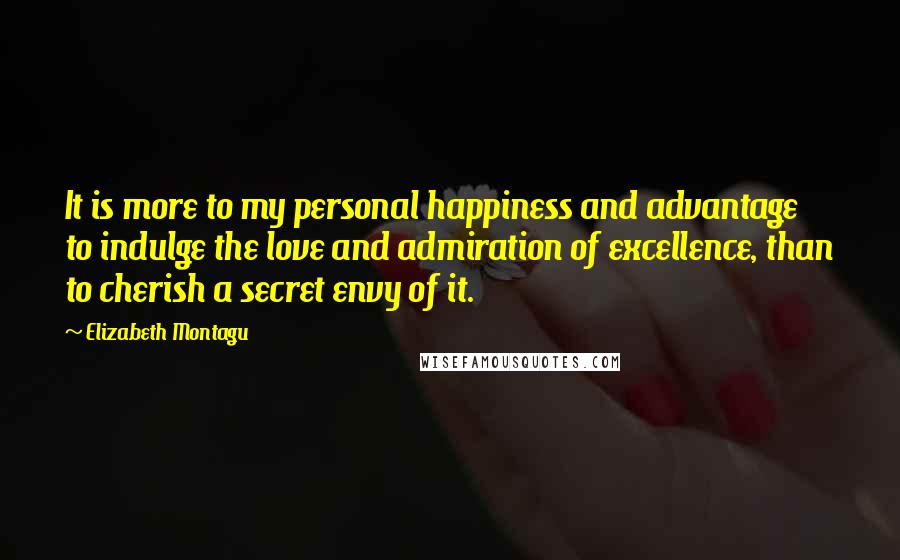 Elizabeth Montagu Quotes: It is more to my personal happiness and advantage to indulge the love and admiration of excellence, than to cherish a secret envy of it.