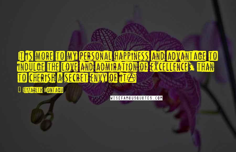 Elizabeth Montagu Quotes: It is more to my personal happiness and advantage to indulge the love and admiration of excellence, than to cherish a secret envy of it.