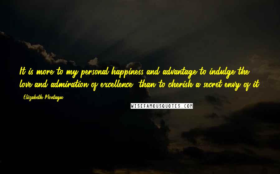 Elizabeth Montagu Quotes: It is more to my personal happiness and advantage to indulge the love and admiration of excellence, than to cherish a secret envy of it.