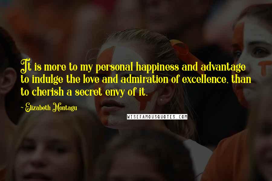 Elizabeth Montagu Quotes: It is more to my personal happiness and advantage to indulge the love and admiration of excellence, than to cherish a secret envy of it.