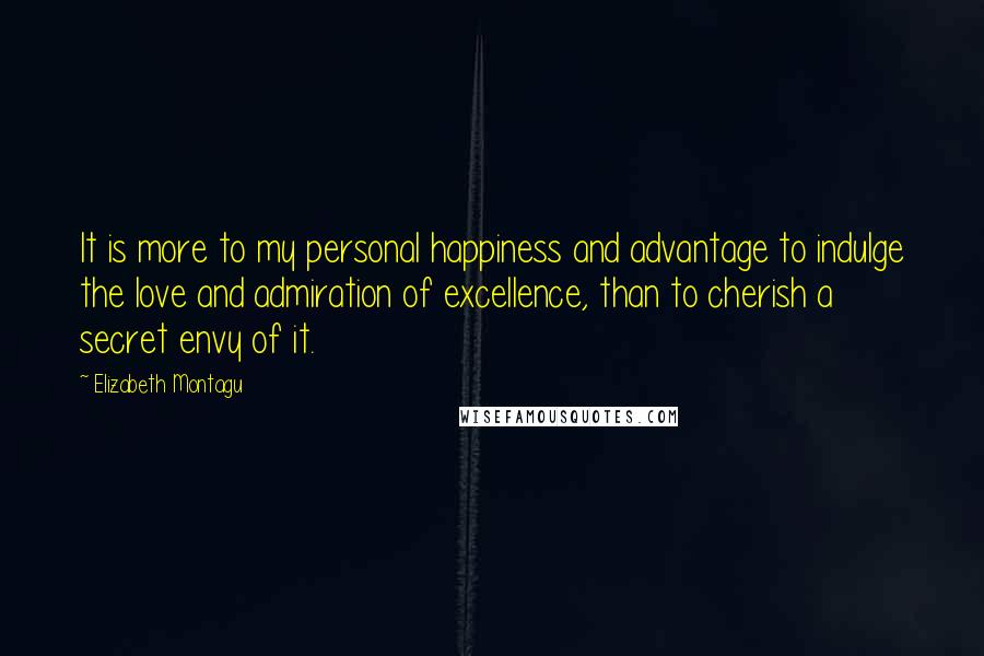 Elizabeth Montagu Quotes: It is more to my personal happiness and advantage to indulge the love and admiration of excellence, than to cherish a secret envy of it.