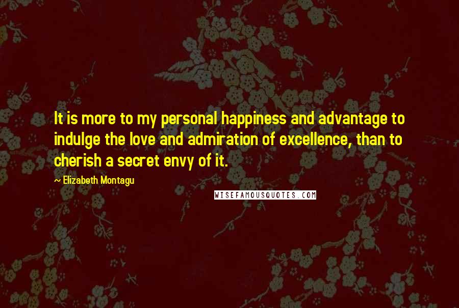 Elizabeth Montagu Quotes: It is more to my personal happiness and advantage to indulge the love and admiration of excellence, than to cherish a secret envy of it.