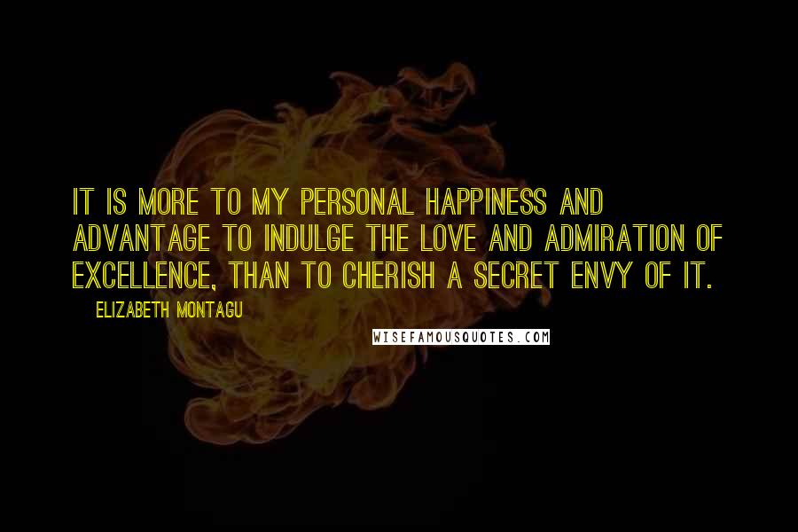 Elizabeth Montagu Quotes: It is more to my personal happiness and advantage to indulge the love and admiration of excellence, than to cherish a secret envy of it.