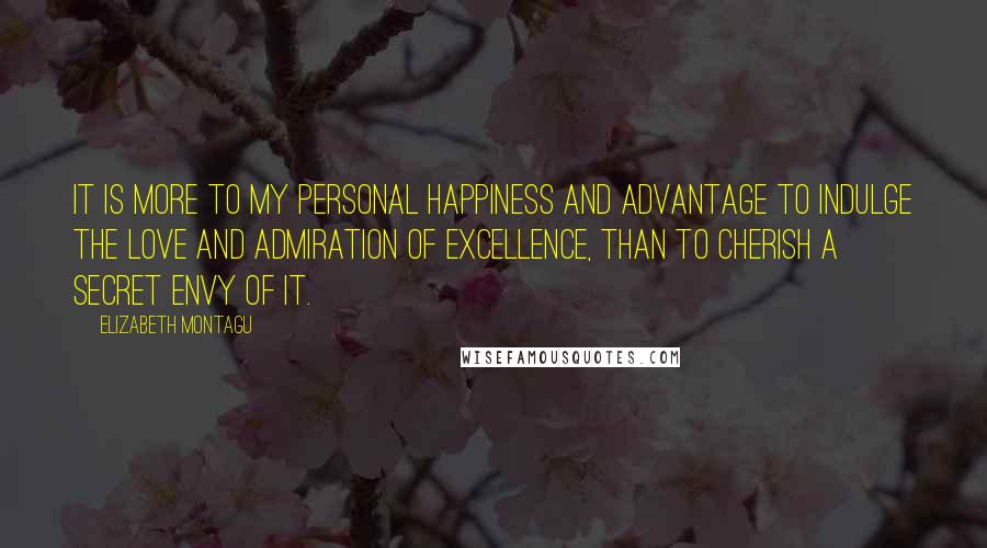 Elizabeth Montagu Quotes: It is more to my personal happiness and advantage to indulge the love and admiration of excellence, than to cherish a secret envy of it.