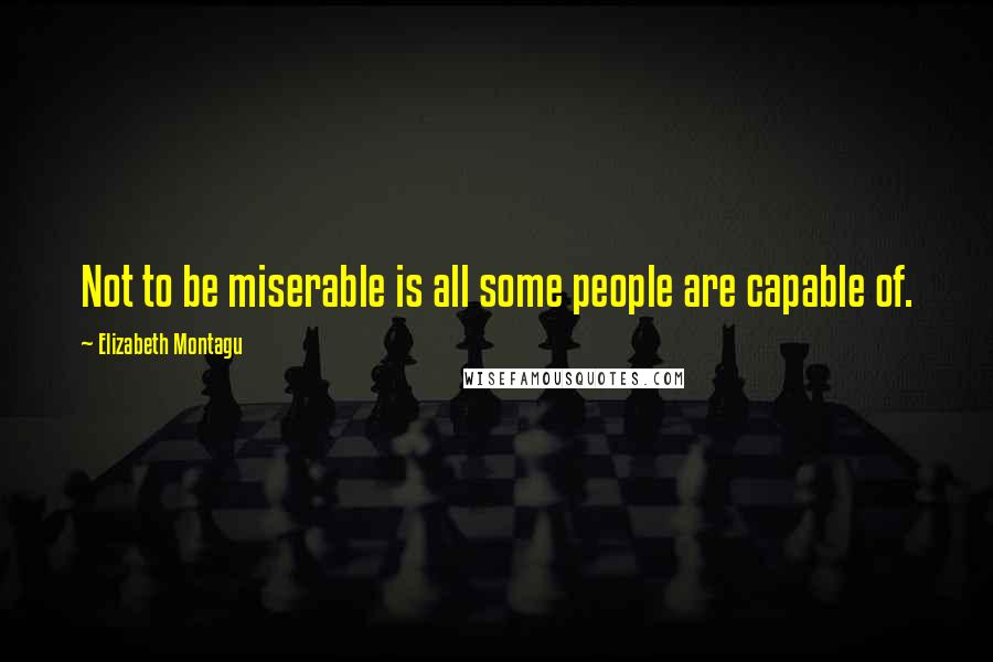 Elizabeth Montagu Quotes: Not to be miserable is all some people are capable of.