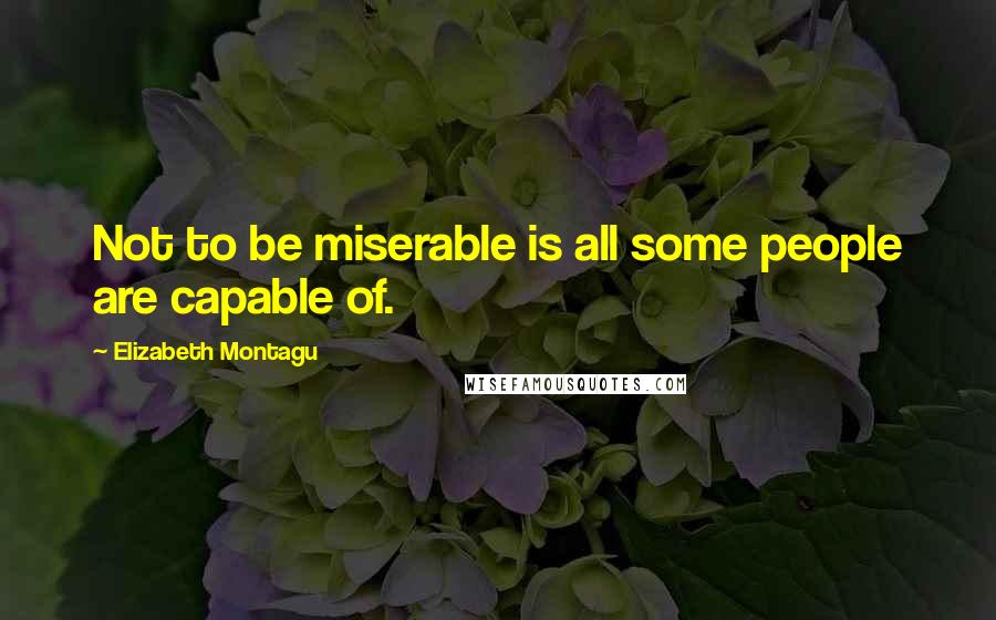 Elizabeth Montagu Quotes: Not to be miserable is all some people are capable of.