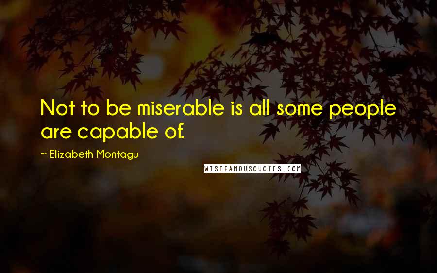 Elizabeth Montagu Quotes: Not to be miserable is all some people are capable of.