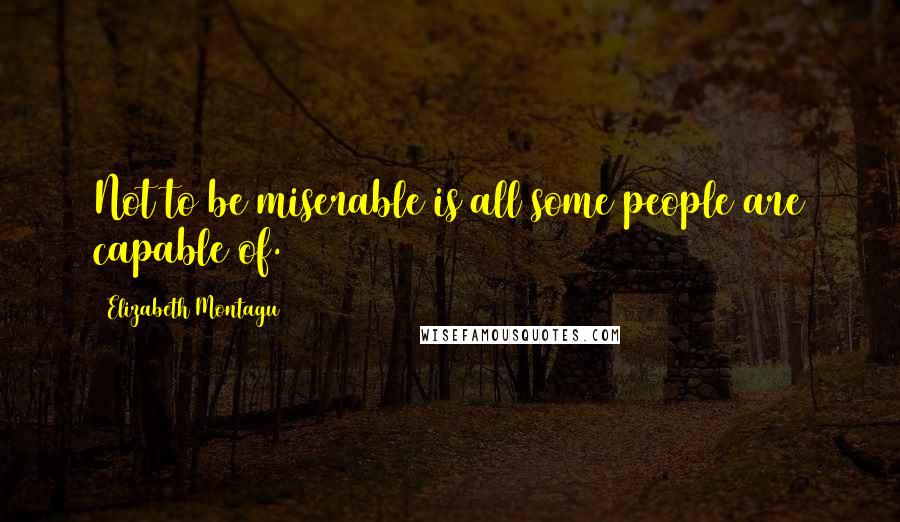 Elizabeth Montagu Quotes: Not to be miserable is all some people are capable of.